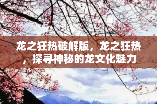 龙之狂热破解版,龙之狂热,探寻神秘的龙文化魅力 龙之狂热破解版,龙之狂热,探寻神秘的龙文化魅力