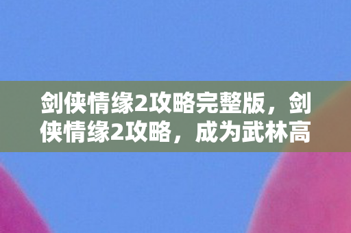 剑侠情缘2攻略完整版,剑侠情缘2攻略,成为武林高手的秘诀 剑侠情缘2攻略完整版,剑侠情缘2攻略,成为武林高手的秘诀