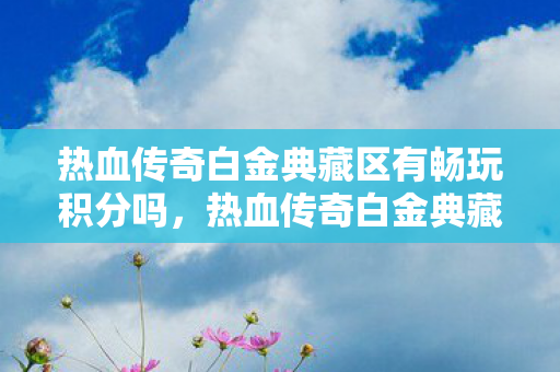 热血传奇白金典藏区有畅玩积分吗,热血传奇白金典藏区,重温经典,感受传奇魅力 热血传奇白金典藏区有畅玩积分吗,热血传奇白金典藏区,重温经典,感受传奇魅力