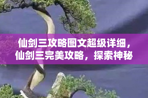 仙剑三攻略图文超级详细,仙剑三完美攻略,探索神秘仙侠世界 仙剑三攻略图文超级详细,仙剑三完美攻略,探索神秘仙侠世界