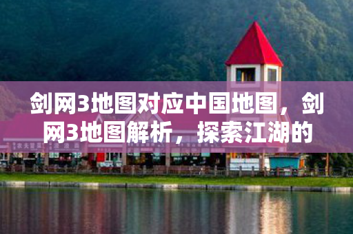 剑网3地图对应中国地图,剑网3地图解析,探索江湖的每一个角落 剑网3地图对应中国地图,剑网3地图解析,探索江湖的每一个角落