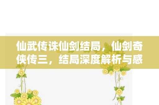 仙武传诛仙剑结局,仙剑奇侠传三,结局深度解析与感悟 仙武传诛仙剑结局,仙剑奇侠传三,结局深度解析与感悟