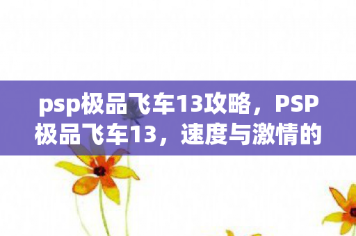 psp极品飞车13攻略,PSP极品飞车13,速度与激情的完美融合 psp极品飞车13攻略,PSP极品飞车13,速度与激情的完美融合