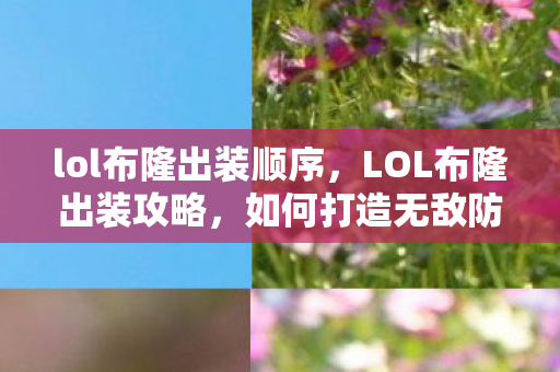 lol布隆出装顺序,LOL布隆出装攻略,如何打造无敌防御英雄? lol布隆出装顺序,LOL布隆出装攻略,如何打造无敌防御英雄?