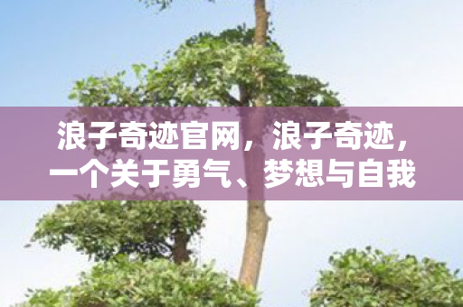 浪子奇迹官网,浪子奇迹,一个关于勇气、梦想与自我救赎的故事 浪子奇迹官网,浪子奇迹,一个关于勇气、梦想与自我救赎的故事