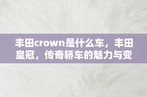 丰田crown是什么车,丰田皇冠,传奇轿车的魅力与变迁 丰田crown是什么车,丰田皇冠,传奇轿车的魅力与变迁