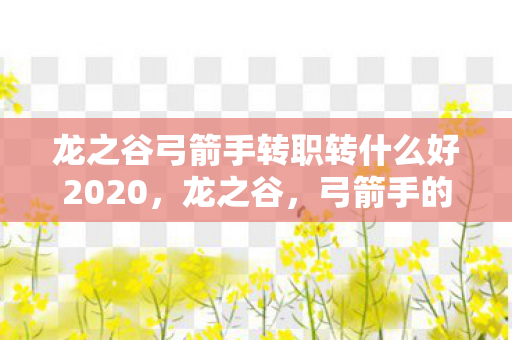 龙之谷弓箭手转职转什么好2020,龙之谷,弓箭手的荣耀转职任务攻略 龙之谷弓箭手转职转什么好2020,龙之谷,弓箭手的荣耀转职任务攻略