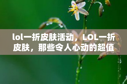 lol一折皮肤活动,LOL一折皮肤,那些令人心动的超值优惠时刻 lol一折皮肤活动,LOL一折皮肤,那些令人心动的超值优惠时刻