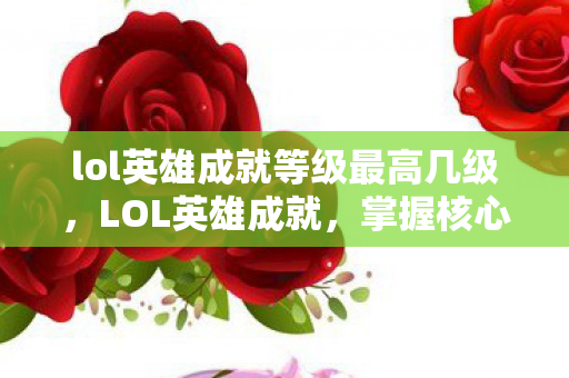 lol英雄成就等级最高几级,LOL英雄成就,掌握核心要素,成为真正的英雄大师 lol英雄成就等级最高几级,LOL英雄成就,掌握核心要素,成为真正的英雄大师