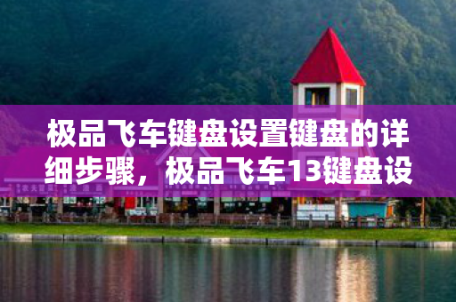 极品飞车键盘设置键盘的详细步骤,极品飞车13键盘设置攻略 极品飞车键盘设置键盘的详细步骤,极品飞车13键盘设置攻略