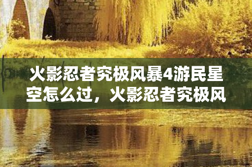 火影忍者究极风暴4游民星空怎么过，火影忍者究极风暴4游民星空—体验热血的忍者世界