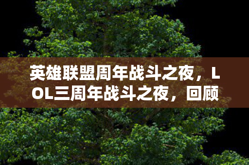 英雄联盟周年战斗之夜,LOL三周年战斗之夜,回顾与前瞻 英雄联盟周年战斗之夜,LOL三周年战斗之夜,回顾与前瞻