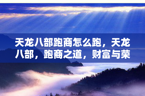 天龙八部跑商怎么跑,天龙八部,跑商之道,财富与荣耀的征途 天龙八部跑商怎么跑,天龙八部,跑商之道,财富与荣耀的征途