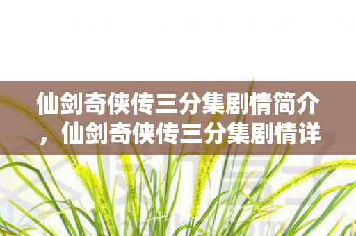 仙剑奇侠传三分集剧情简介,仙剑奇侠传三分集剧情详解 仙剑奇侠传三分集剧情简介,仙剑奇侠传三分集剧情详解