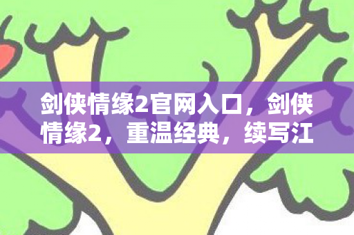 剑侠情缘2官网入口,剑侠情缘2,重温经典,续写江湖传奇 剑侠情缘2官网入口,剑侠情缘2,重温经典,续写江湖传奇