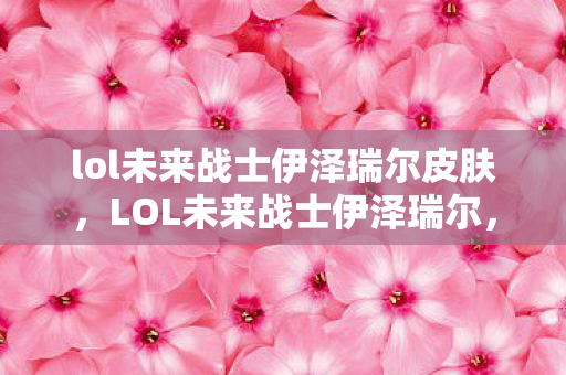 lol未来战士伊泽瑞尔皮肤图片
