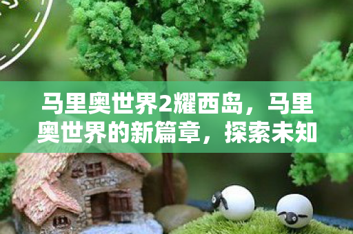 马里奥世界2耀西岛,马里奥世界的新篇章,探索未知的奥秘与冒险的延续—马里奥世界2 马里奥世界2耀西岛,马里奥世界的新篇章,探索未知的奥秘与冒险的延续—马里奥世界2