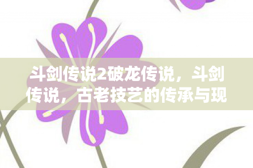 斗剑传说2破龙传说,斗剑传说,古老技艺的传承与现代演绎 斗剑传说2破龙传说,斗剑传说,古老技艺的传承与现代演绎