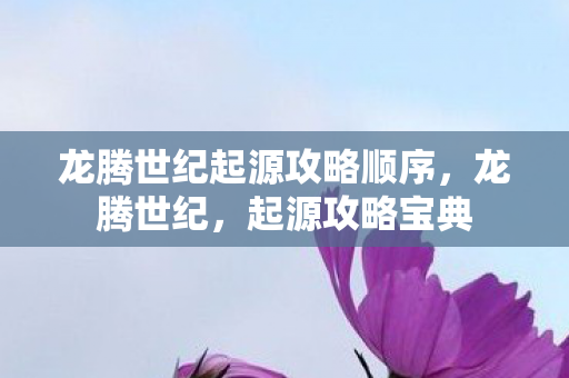 龙腾世纪起源攻略顺序,龙腾世纪,起源攻略宝典 龙腾世纪起源攻略顺序,龙腾世纪,起源攻略宝典