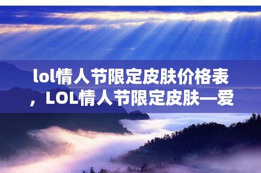 lol情人节限定皮肤价格表,LOL情人节限定皮肤—爱的魔法与荣耀战场 lol情人节限定皮肤价格表,LOL情人节限定皮肤—爱的魔法与荣耀战场