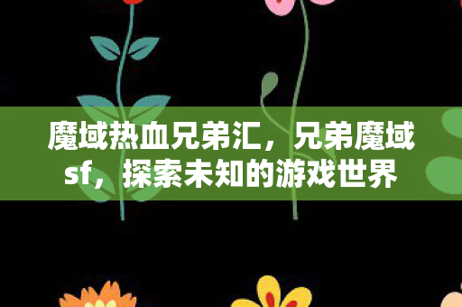 魔域热血兄弟汇,兄弟魔域sf,探索未知的游戏世界 魔域热血兄弟汇,兄弟魔域sf,探索未知的游戏世界