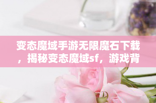 变态魔域手游无限魔石下载，揭秘变态魔域sf，游戏背后的故事与挑战