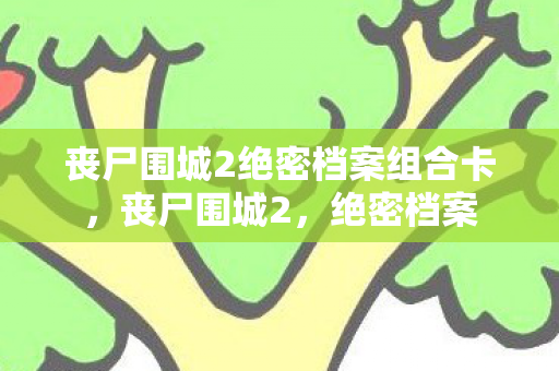 丧尸围城2绝密档案组合卡，丧尸围城2，绝密档案
