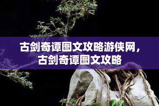 古剑奇谭图文攻略游侠网，古剑奇谭图文攻略