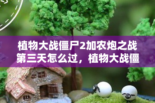 植物大战僵尸2加农炮之战第三天怎么过，植物大战僵尸2，加农炮之战第三天攻略详解