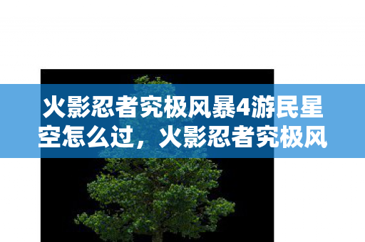 火影忍者究极风暴4游民星空怎么过,火影忍者究极风暴4游民星空下的传奇冒险 火影忍者究极风暴4游民星空怎么过,火影忍者究极风暴4游民星空下的传奇冒险