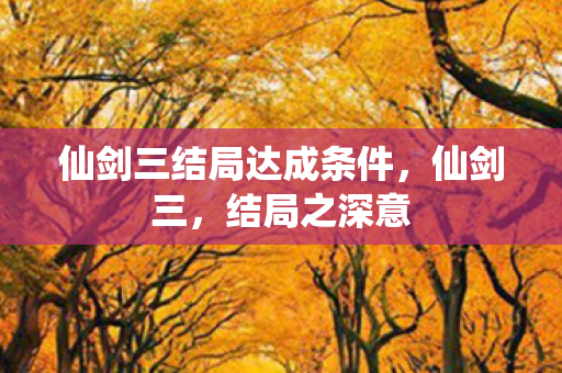 仙剑三结局达成条件,仙剑三,结局之深意 仙剑三结局达成条件,仙剑三,结局之深意