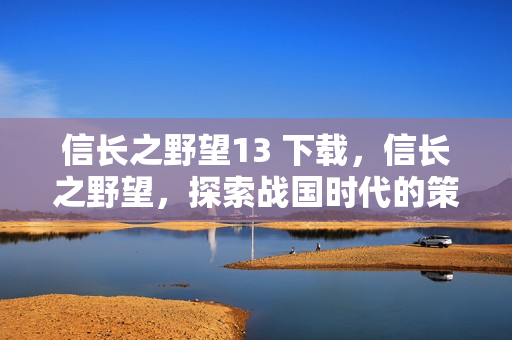 信长之野望13 下载,信长之野望,探索战国时代的策略游戏下载指南 信长之野望13 下载,信长之野望,探索战国时代的策略游戏下载指南