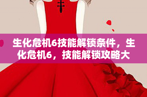 生化危机6技能解锁条件,生化危机6,技能解锁攻略大揭秘 生化危机6技能解锁条件,生化危机6,技能解锁攻略大揭秘