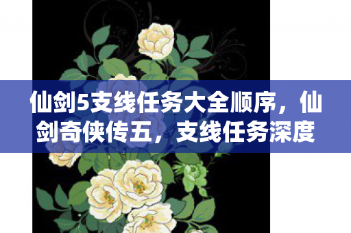 仙剑5支线任务大全顺序,仙剑奇侠传五,支线任务深度解析 仙剑5支线任务大全顺序,仙剑奇侠传五,支线任务深度解析