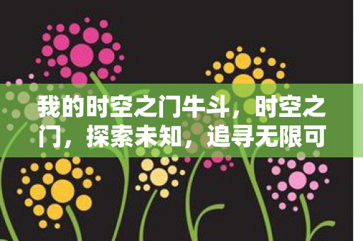 我的时空之门牛斗,时空之门,探索未知,追寻无限可能 我的时空之门牛斗,时空之门,探索未知,追寻无限可能