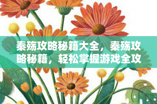 秦殇攻略秘籍大全,秦殇攻略秘籍,轻松掌握游戏全攻略 秦殇攻略秘籍大全,秦殇攻略秘籍,轻松掌握游戏全攻略