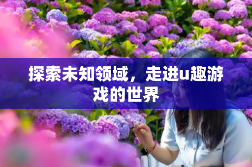 探索未知领域,走进u趣游戏的世界 探索未知领域,走进u趣游戏的世界