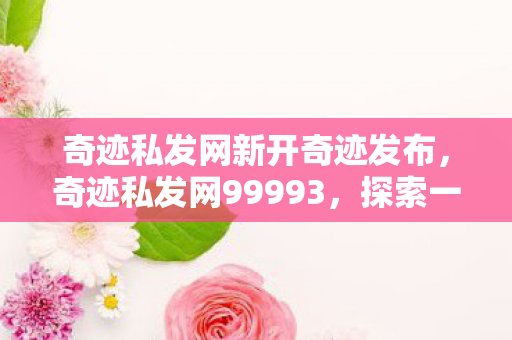 奇迹私发网新开奇迹发布,奇迹私发网99993,探索一个神秘的网络世界奇迹 奇迹私发网新开奇迹发布,奇迹私发网99993,探索一个神秘的网络世界奇迹