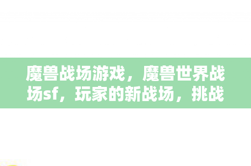 魔兽战场游戏,魔兽世界战场sf,玩家的新战场,挑战与机遇并存 魔兽战场游戏,魔兽世界战场sf,玩家的新战场,挑战与机遇并存