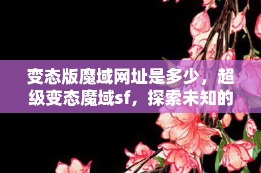 变态版魔域网址是多少,超级变态魔域sf,探索未知的冒险之旅 变态版魔域网址是多少,超级变态魔域sf,探索未知的冒险之旅