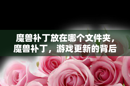 魔兽补丁放在哪个文件夹,魔兽补丁,游戏更新的背后故事 魔兽补丁放在哪个文件夹,魔兽补丁,游戏更新的背后故事