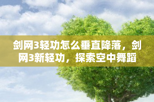 剑网3轻功怎么垂直降落,剑网3新轻功,探索空中舞蹈的极致魅力 剑网3轻功怎么垂直降落,剑网3新轻功,探索空中舞蹈的极致魅力