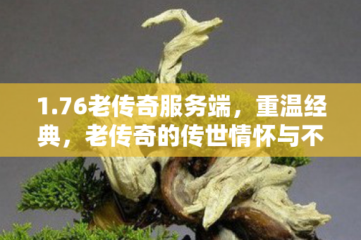 1.76老传奇服务端,重温经典,老传奇的传世情怀与不灭魅力—纪念那些与传奇相伴的日子 1.76老传奇服务端,重温经典,老传奇的传世情怀与不灭魅力—纪念那些与传奇相伴的日子