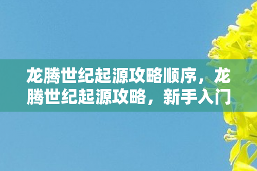 龙腾世纪起源攻略顺序,龙腾世纪起源攻略,新手入门指南 龙腾世纪起源攻略顺序,龙腾世纪起源攻略,新手入门指南