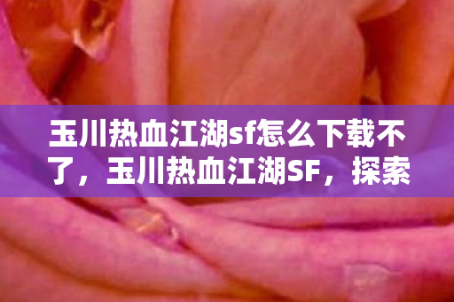 玉川热血江湖sf怎么下载不了,玉川热血江湖SF,探索未知世界的冒险之旅 玉川热血江湖sf怎么下载不了,玉川热血江湖SF,探索未知世界的冒险之旅