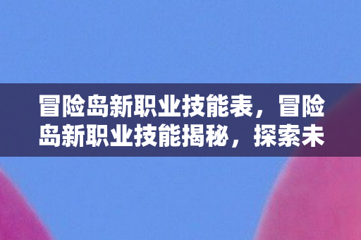 冒险岛新职业技能表,冒险岛新职业技能揭秘,探索未知的力量领域 冒险岛新职业技能表,冒险岛新职业技能揭秘,探索未知的力量领域