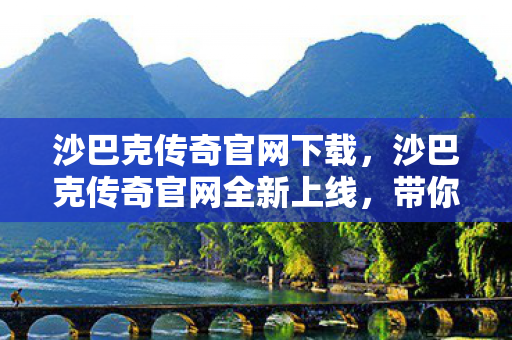 沙巴克传奇官网下载,沙巴克传奇官网全新上线,带你领略传奇世界的魅力 沙巴克传奇官网下载,沙巴克传奇官网全新上线,带你领略传奇世界的魅力