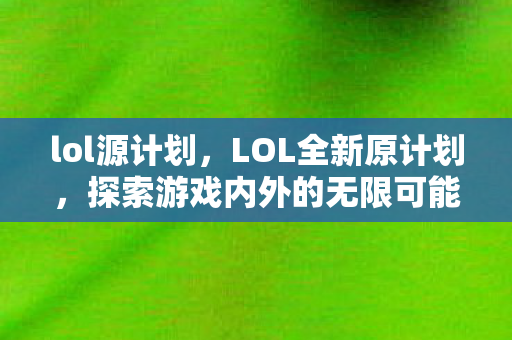 lol源计划,LOL全新原计划,探索游戏内外的无限可能 lol源计划,LOL全新原计划,探索游戏内外的无限可能