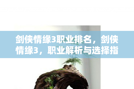 剑侠情缘3职业排名,剑侠情缘3,职业解析与选择指南 剑侠情缘3职业排名,剑侠情缘3,职业解析与选择指南