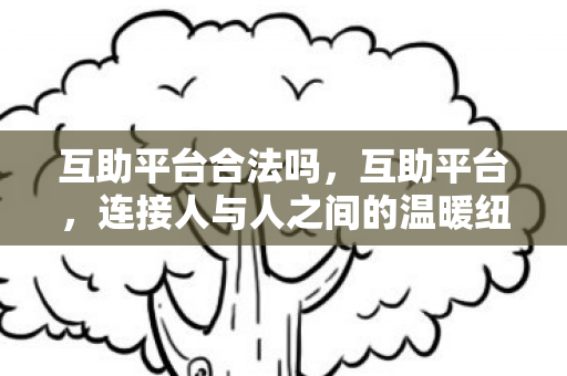 互助平台合法吗,互助平台,连接人与人之间的温暖纽带 互助平台合法吗,互助平台,连接人与人之间的温暖纽带